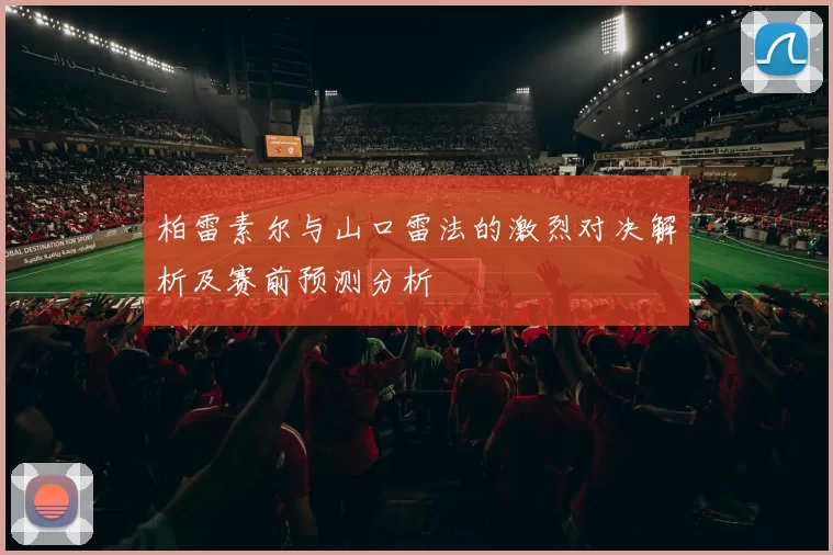 柏雷素尔与山口雷法的激烈对决解析及赛前预测分析