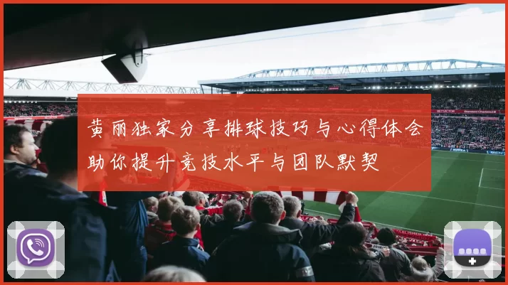 黄丽独家分享排球技巧与心得体会助你提升竞技水平与团队默契