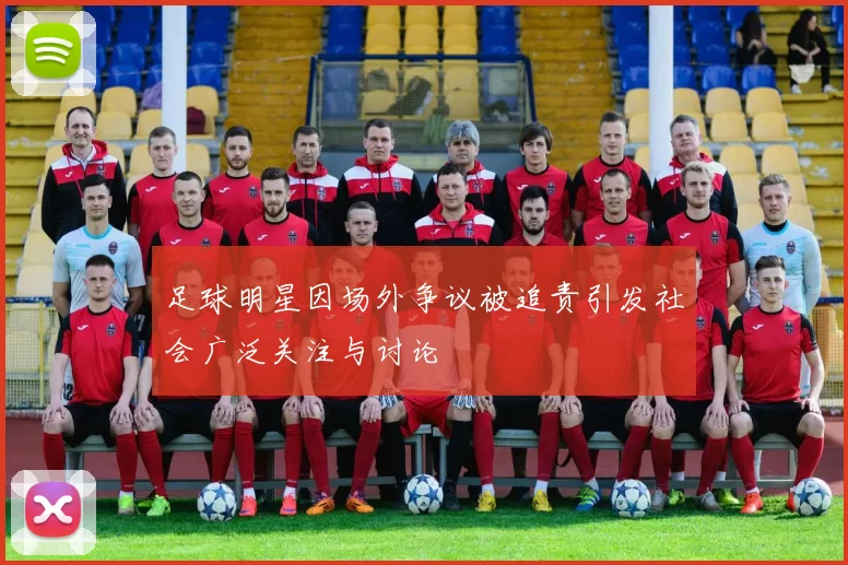 足球明星因场外争议被追责引发社会广泛关注与讨论