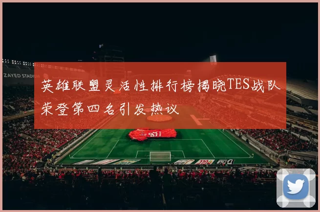英雄联盟灵活性排行榜揭晓TES战队荣登第四名引发热议