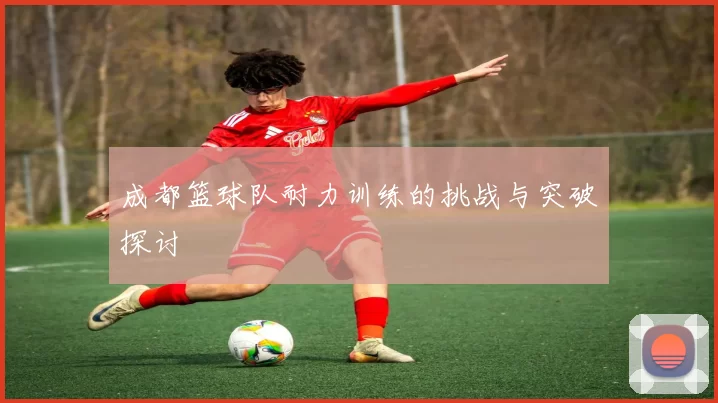 成都篮球队耐力训练的挑战与突破探讨