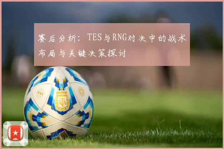赛后分析：TES与RNG对决中的战术布局与关键决策探讨