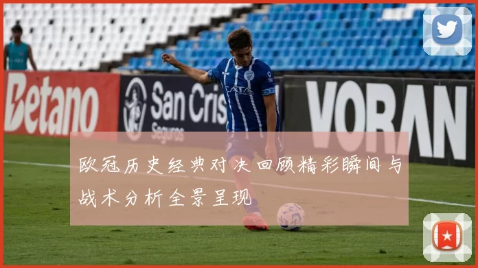 欧冠历史经典对决回顾精彩瞬间与战术分析全景呈现