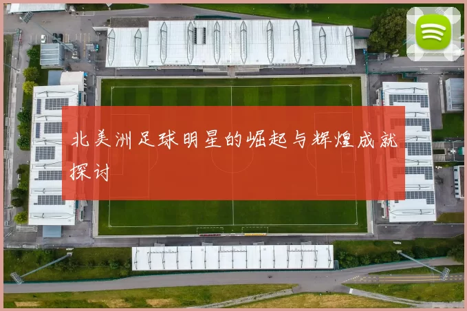 北美洲足球明星的崛起与辉煌成就探讨