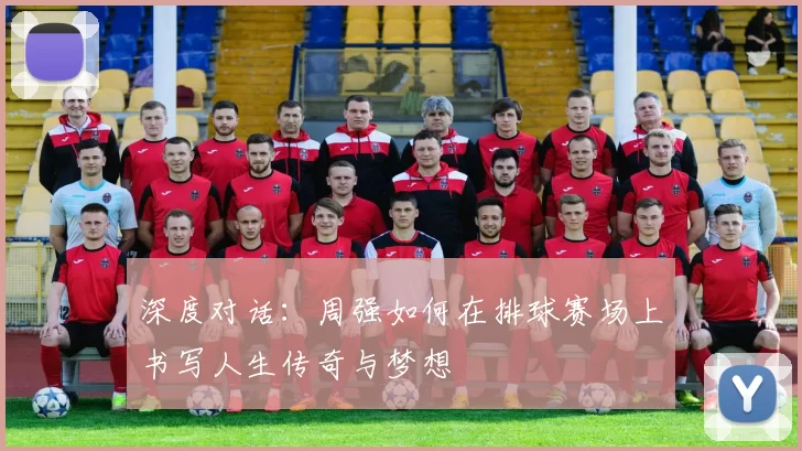 深度对话：周强如何在排球赛场上书写人生传奇与梦想