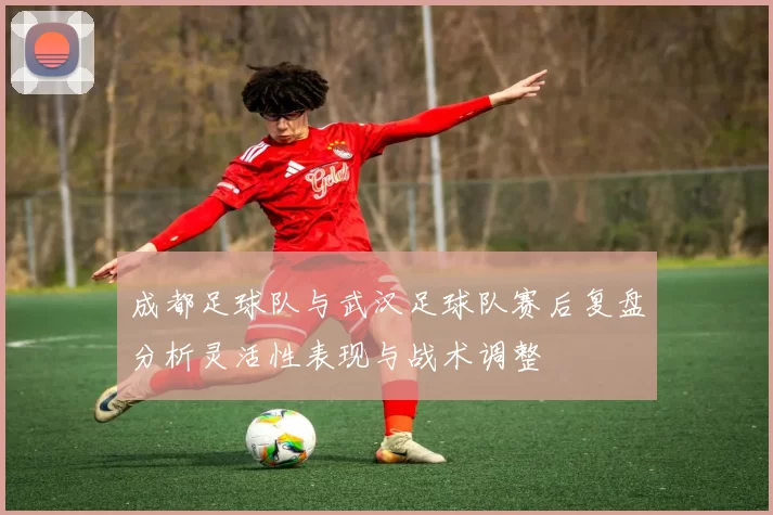 成都足球队与武汉足球队赛后复盘分析灵活性表现与战术调整
