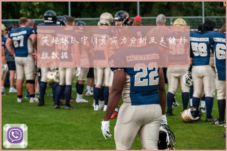 英超球队守门员实力分析及关键扑救数据