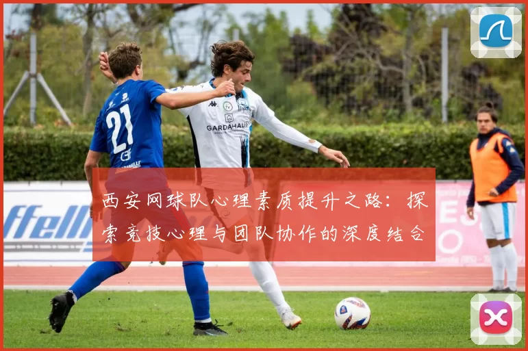 西安网球队心理素质提升之路：探索竞技心理与团队协作的深度结合