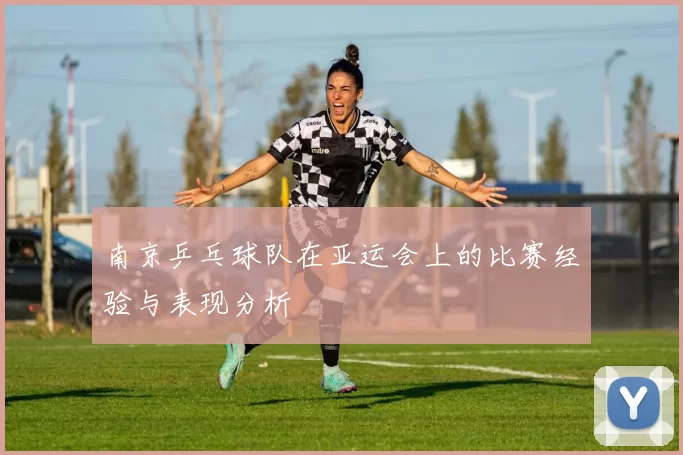 南京乒乓球队在亚运会上的比赛经验与表现分析
