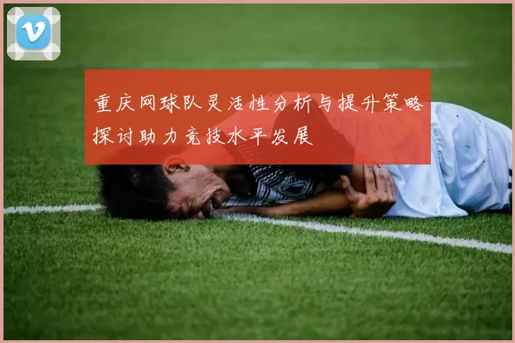 重庆网球队灵活性分析与提升策略探讨助力竞技水平发展