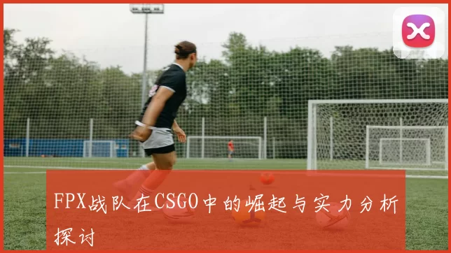 FPX战队在CSGO中的崛起与实力分析探讨