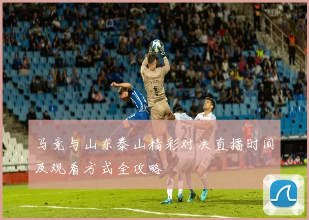 马竞与山东泰山精彩对决直播时间及观看方式全攻略