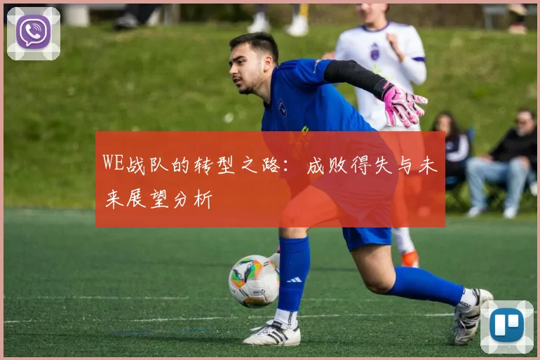 WE战队的转型之路：成败得失与未来展望分析