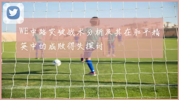 WE中路突破战术分析及其在和平精英中的成败得失探讨