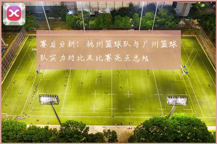 赛后分析：杭州篮球队与广州篮球队实力对比及比赛亮点总结