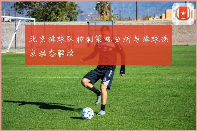 北京排球队控制策略分析与排球热点动态解读