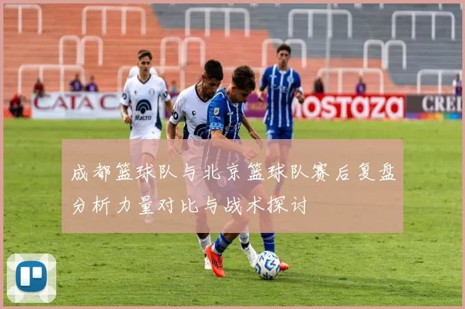 成都篮球队与北京篮球队赛后复盘分析力量对比与战术探讨
