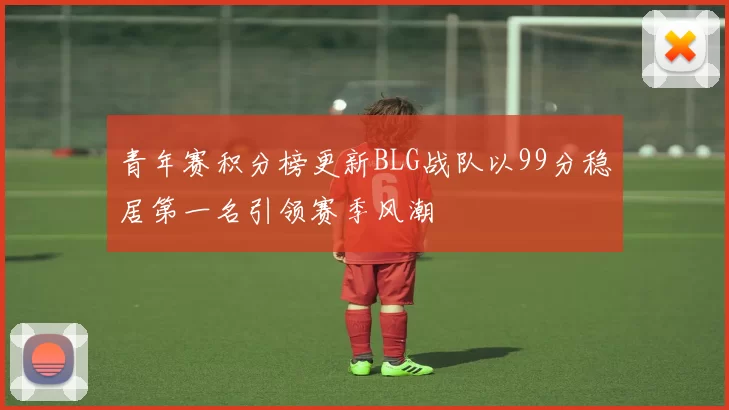 青年赛积分榜更新BLG战队以99分稳居第一名引领赛季风潮