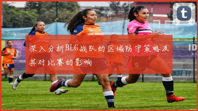 深入分析BLG战队的区域防守策略及其对比赛的影响