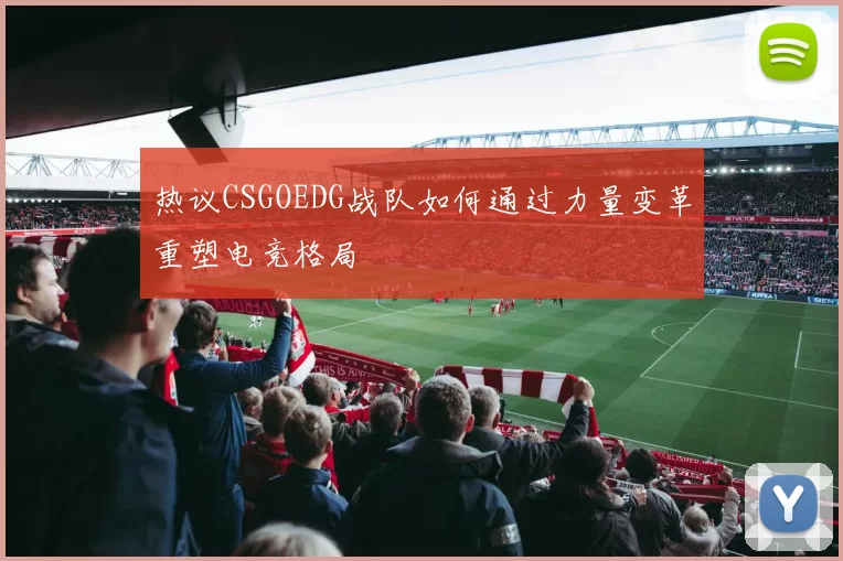 热议CSGOEDG战队如何通过力量变革重塑电竞格局