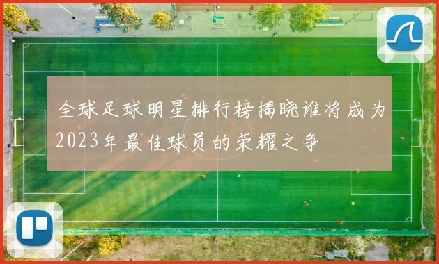 全球足球明星排行榜揭晓谁将成为2023年最佳球员的荣耀之争