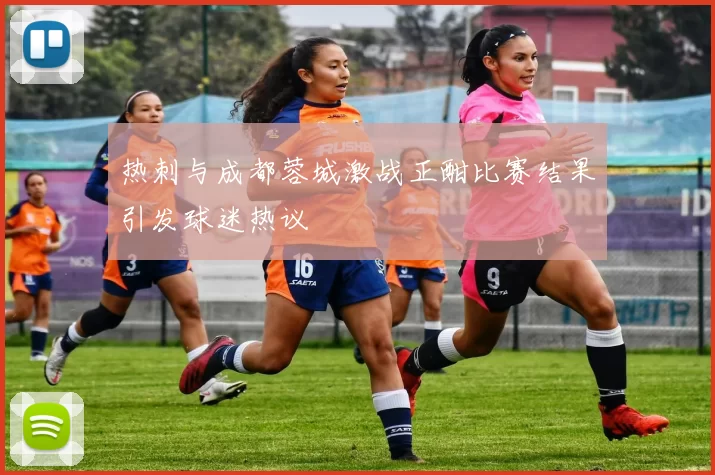 热刺与成都蓉城激战正酣比赛结果引发球迷热议