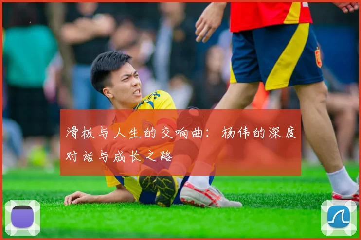 滑板与人生的交响曲：杨伟的深度对话与成长之路