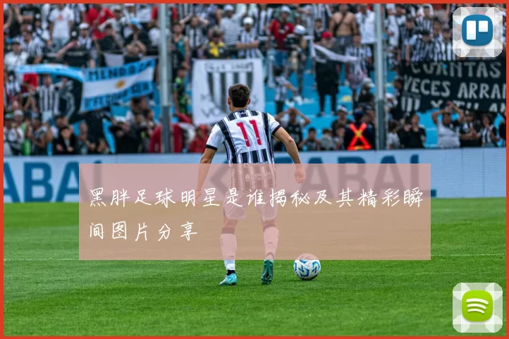 黑胖足球明星是谁揭秘及其精彩瞬间图片分享