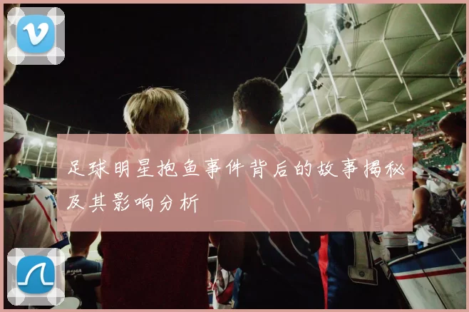 足球明星抱鱼事件背后的故事揭秘及其影响分析