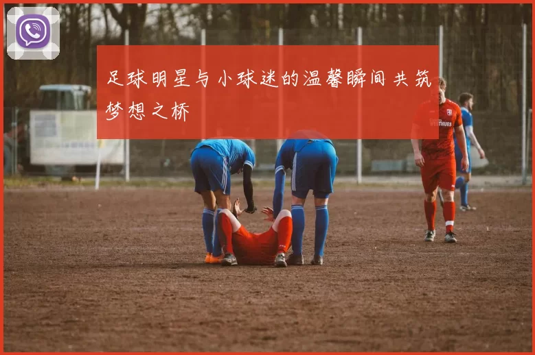 足球明星与小球迷的温馨瞬间共筑梦想之桥