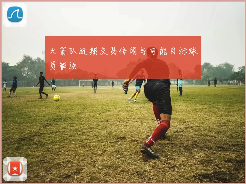 火箭队近期交易传闻与可能目标球员解读