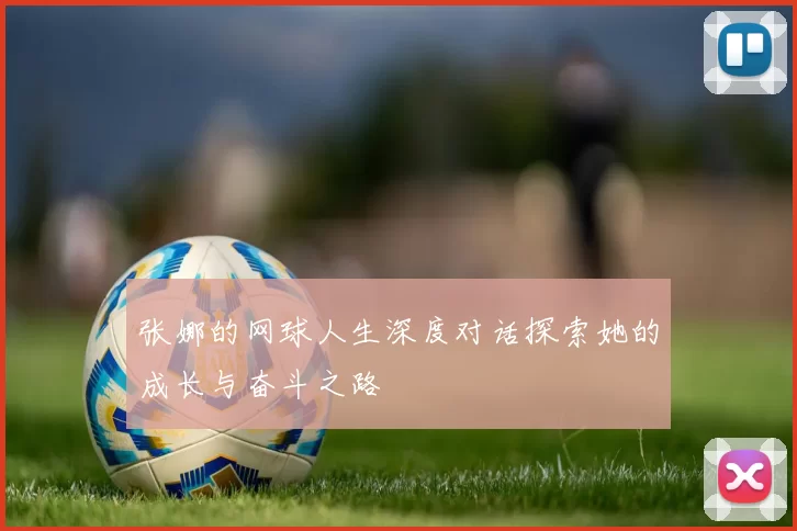 张娜的网球人生深度对话探索她的成长与奋斗之路