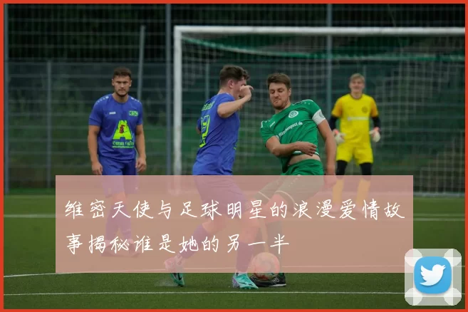 维密天使与足球明星的浪漫爱情故事揭秘谁是她的另一半