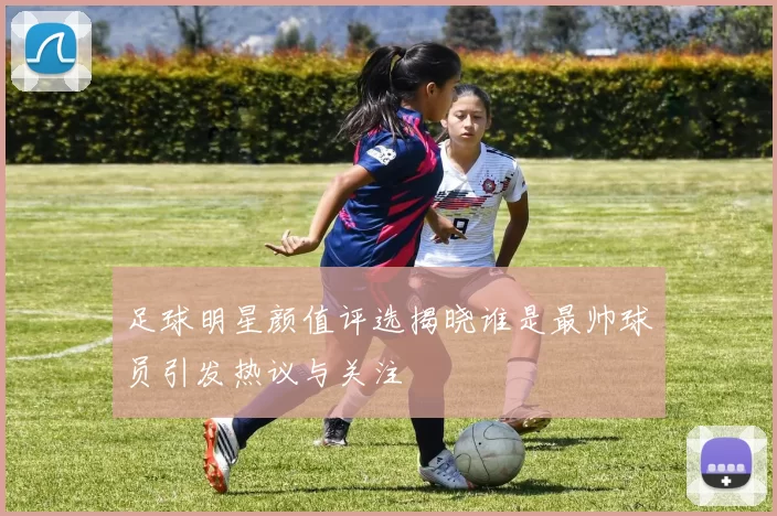足球明星颜值评选揭晓谁是最帅球员引发热议与关注